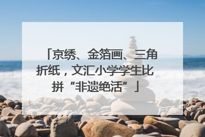 京绣、金箔画、三角折纸，文汇小学学生比拼“非遗绝活”