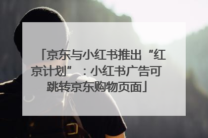 京东与小红书推出“红京计划”：小红书广告可跳转京东购物页面
