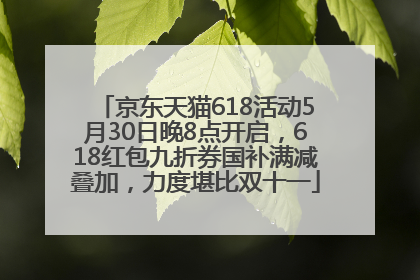京东天猫618活动5月30日晚8点开启，618红包九折券国补满减叠加，力度堪比双十一