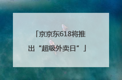 京京东618将推出“超级外卖日”