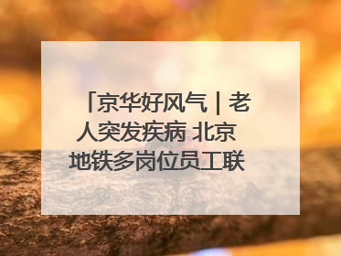 京华好风气｜老人突发疾病 北京地铁多岗位员工联动成功救助