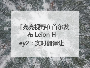 亮亮视野在首尔发布 Leion Hey2：实时翻译让世界“听”中国话