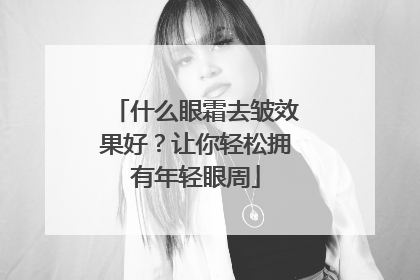 什么眼霜去皱效果好？让你轻松拥有年轻眼周