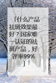 什么产品祛斑效果最好？国家唯一认证的祛斑产品，好评率99%