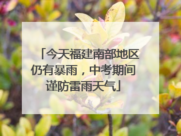 今天福建南部地区仍有暴雨，中考期间谨防雷雨天气