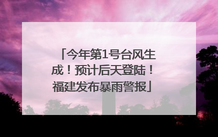 今年第1号台风生成！预计后天登陆！福建发布暴雨警报