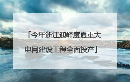 今年浙江迎峰度夏重大电网建设工程全面投产