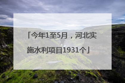 今年1至5月，河北实施水利项目1931个