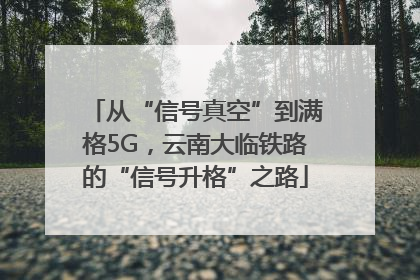 从“信号真空”到满格5G，云南大临铁路的“信号升格”之路