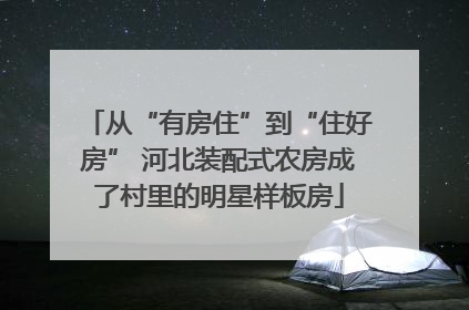 从“有房住”到“住好房” 河北装配式农房成了村里的明星样板房