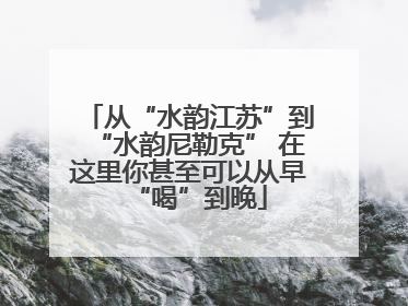 从“水韵江苏”到“水韵尼勒克” 在这里你甚至可以从早“喝”到晚