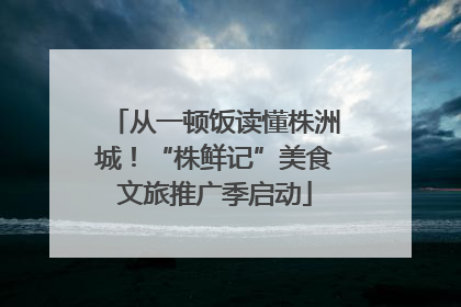 从一顿饭读懂株洲城！“株鲜记”美食文旅推广季启动