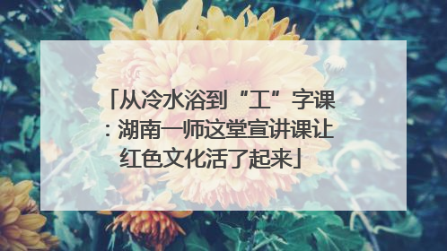 从冷水浴到“工”字课：湖南一师这堂宣讲课让红色文化活了起来