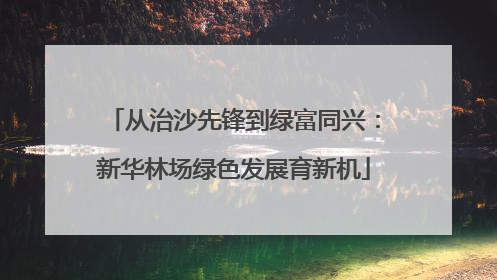 从治沙先锋到绿富同兴：新华林场绿色发展育新机