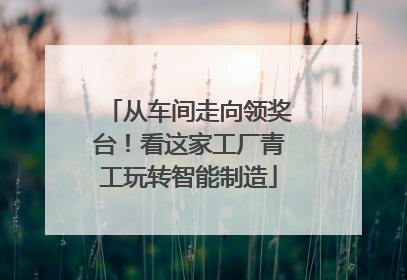 从车间走向领奖台！看这家工厂青工玩转智能制造