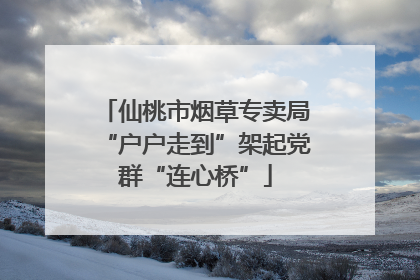 仙桃市烟草专卖局“户户走到”架起党群“连心桥”
