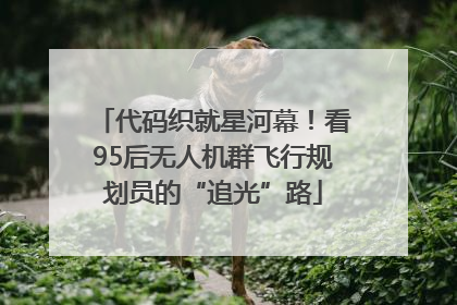 代码织就星河幕！看95后无人机群飞行规划员的“追光”路