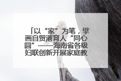 以“家”为笔，擘画自贸港育人“同心圆”——海南省各级妇联创新开展家庭教育宣传周活动