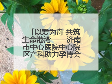 以爱为舟 共筑生命港湾——济南市中心医院中心院区产科助力孕博会温情纪实