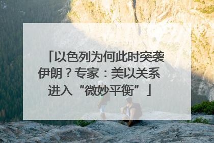 以色列为何此时突袭伊朗？专家：美以关系进入“微妙平衡”