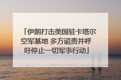 伊朗打击美国驻卡塔尔空军基地 多方谴责并呼吁停止一切军事行动