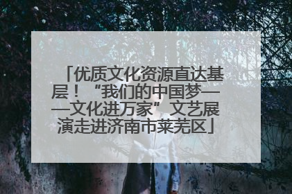 优质文化资源直达基层！“我们的中国梦——文化进万家”文艺展演走进济南市莱芜区