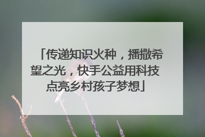 传递知识火种，播撒希望之光，快手公益用科技点亮乡村孩子梦想