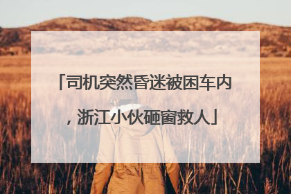司机突然昏迷被困车内，浙江小伙砸窗救人