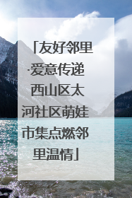 友好邻里·爱意传递 西山区太河社区萌娃市集点燃邻里温情