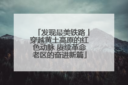 发现最美铁路丨穿越黄土高原的红色动脉 赓续革命老区的奋进新篇