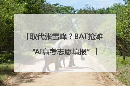 取代张雪峰？BAT抢滩“AI高考志愿填报”