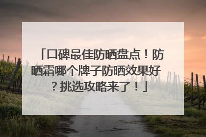口碑最佳防晒盘点！防晒霜哪个牌子防晒效果好？挑选攻略来了！