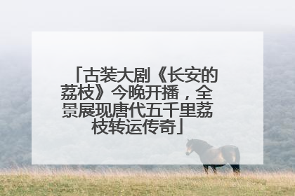 古装大剧《长安的荔枝》今晚开播，全景展现唐代五千里荔枝转运传奇