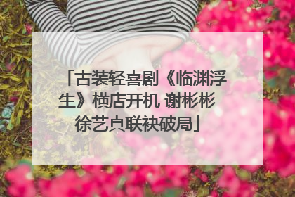 古装轻喜剧《临渊浮生》横店开机 谢彬彬徐艺真联袂破局