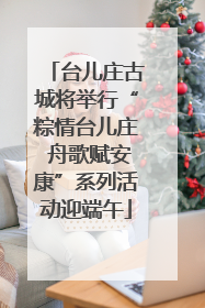 台儿庄古城将举行“粽情台儿庄 舟歌赋安康”系列活动迎端午