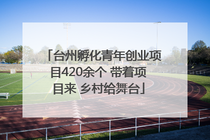 台州孵化青年创业项目420余个 带着项目来 乡村给舞台