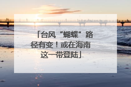 台风“蝴蝶”路径有变！或在海南这一带登陆