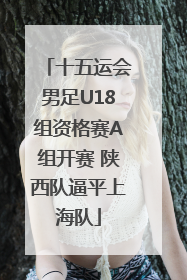 十五运会男足U18组资格赛A组开赛 陕西队逼平上海队
