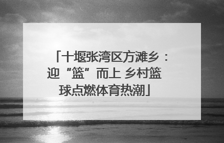 十堰张湾区方滩乡：迎“篮”而上 乡村篮球点燃体育热潮