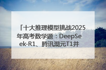 十大推理模型挑战2025年高考数学题：DeepSeek-R1、腾讯混元T1并列第一，马斯克的Grok 3遭遇“滑铁卢”
