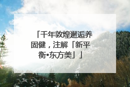 千年敦煌邂逅养固健，注解「新平衡•东方美」