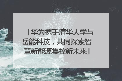 华为携手清华大学与岳能科技，共同探索智慧新能源集控新未来