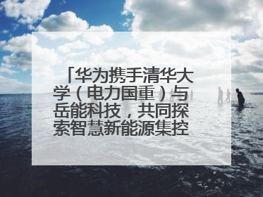 华为携手清华大学（电力国重）与岳能科技，共同探索智慧新能源集控新未来