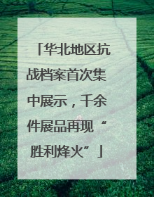 华北地区抗战档案首次集中展示，千余件展品再现“胜利烽火”