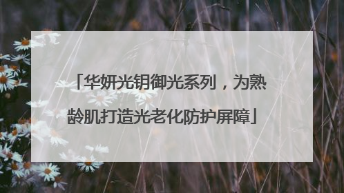 华妍光钥御光系列，为熟龄肌打造光老化防护屏障