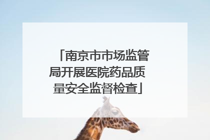 南京市市场监管局开展医院药品质量安全监督检查