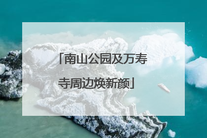 南山公园及万寿寺周边焕新颜