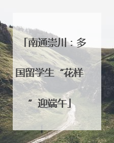 南通崇川：多国留学生“花样”迎端午