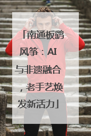 南通板鹞风筝：AI与非遗融合，老手艺焕发新活力