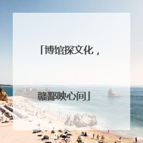 博馆探文化，赣鄱映心间